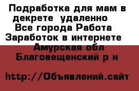 Подработка для мам в декрете (удаленно)  - Все города Работа » Заработок в интернете   . Амурская обл.,Благовещенский р-н